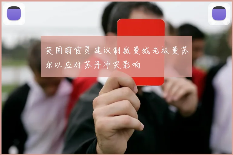 英国前官员建议制裁曼城老板曼苏尔以应对苏丹冲突影响