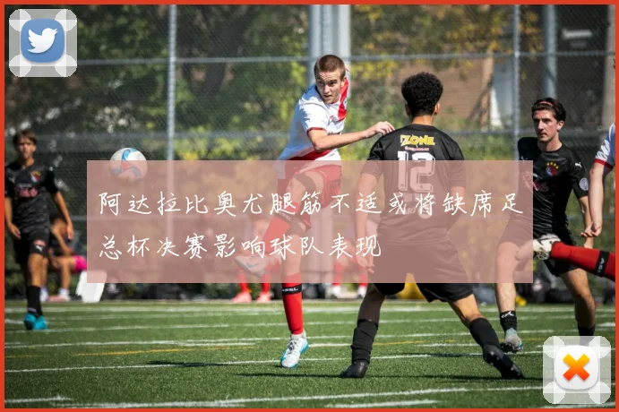 阿达拉比奥尤腿筋不适或将缺席足总杯决赛影响球队表现