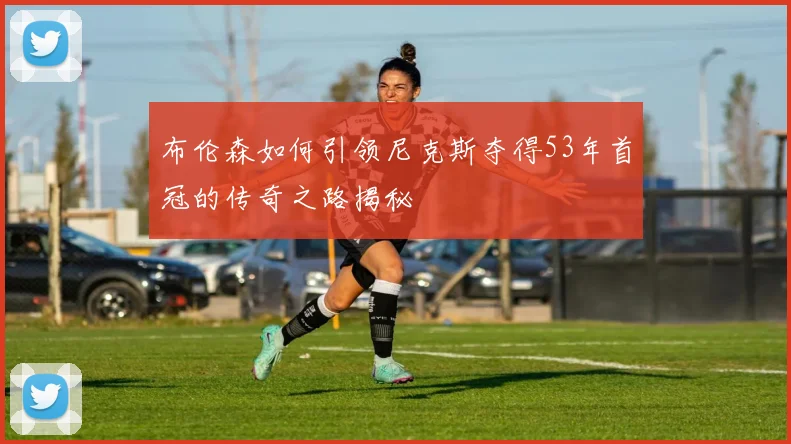 布伦森如何引领尼克斯夺得53年首冠的传奇之路揭秘