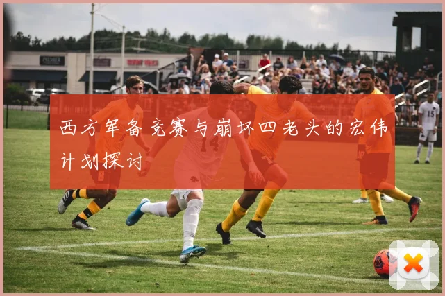 西方军备竞赛与崩坏四老头的宏伟计划探讨