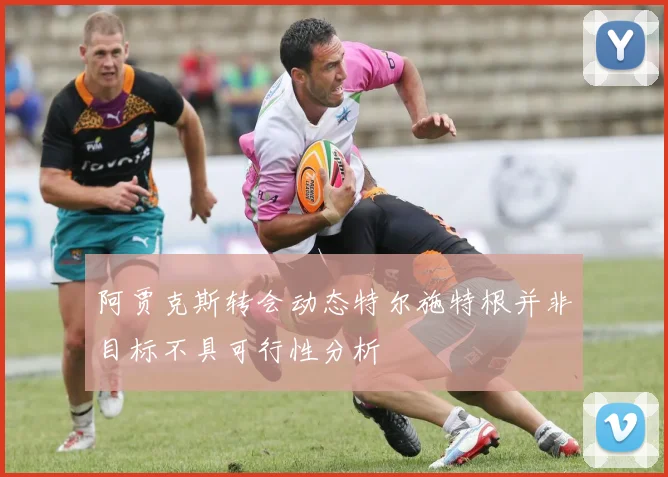 阿贾克斯转会动态特尔施特根并非目标不具可行性分析