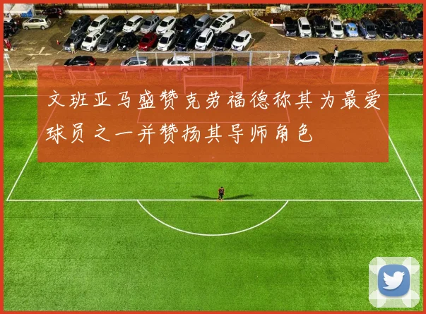 文班亚马盛赞克劳福德称其为最爱球员之一并赞扬其导师角色