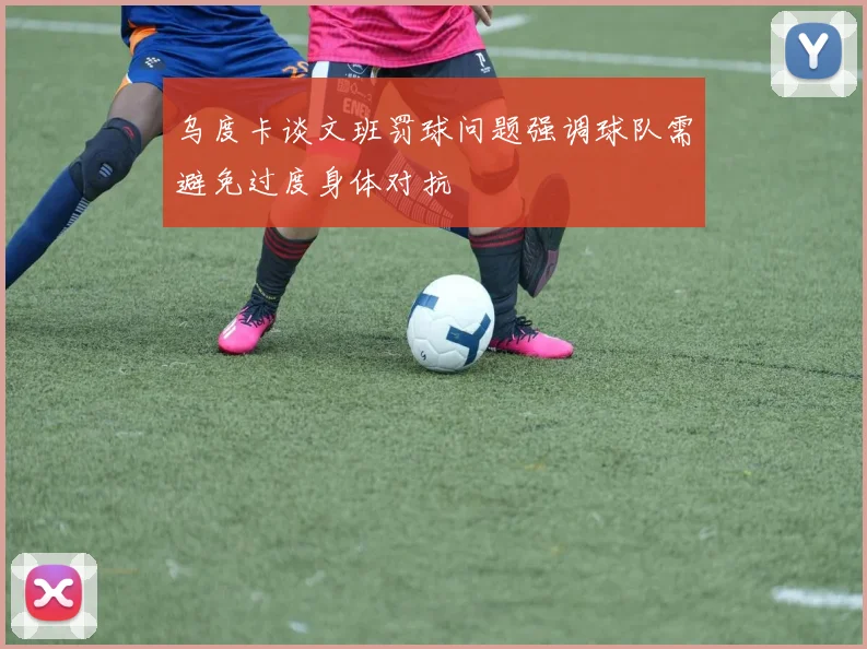 乌度卡谈文班罚球问题强调球队需避免过度身体对抗