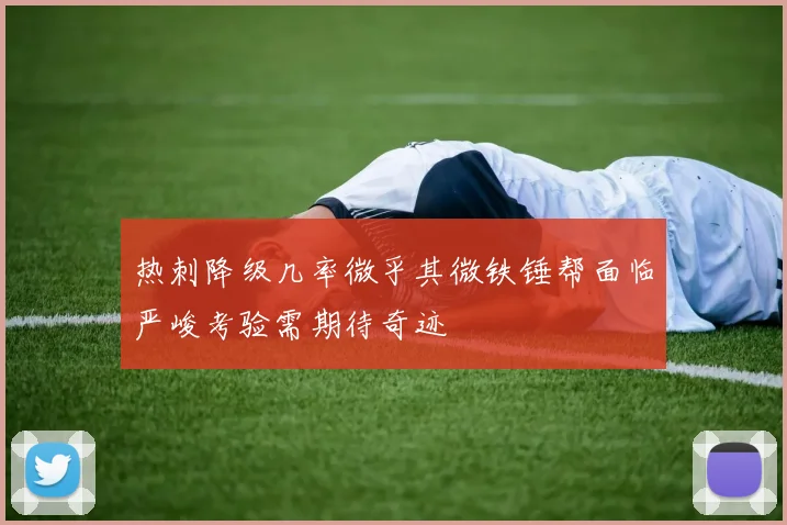 热刺降级几率微乎其微铁锤帮面临严峻考验需期待奇迹