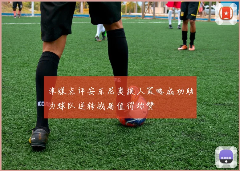 津媒点评安东尼奥换人策略成功助力球队逆转战局值得称赞