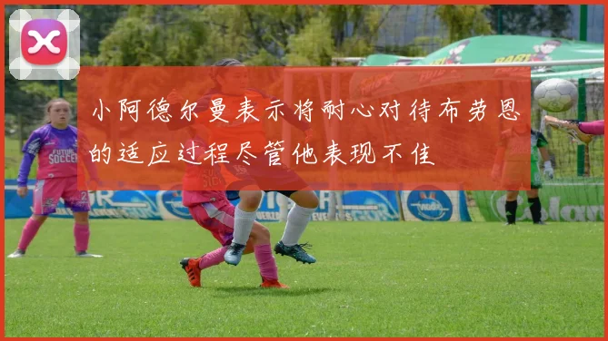 小阿德尔曼表示将耐心对待布劳恩的适应过程尽管他表现不佳