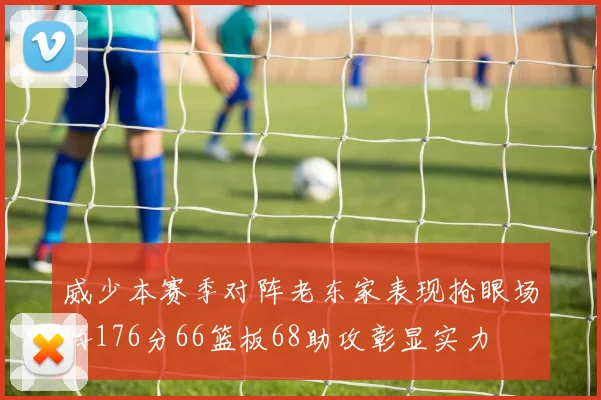 威少本赛季对阵老东家表现抢眼场均176分66篮板68助攻彰显实力