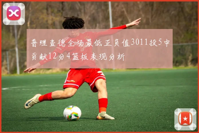 普理查德全场最低正负值3011投5中贡献12分4篮板表现分析