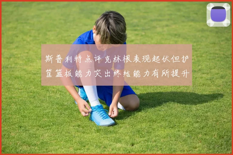 斯普利特点评克林根表现起伏但护筐篮板能力突出终结能力有所提升