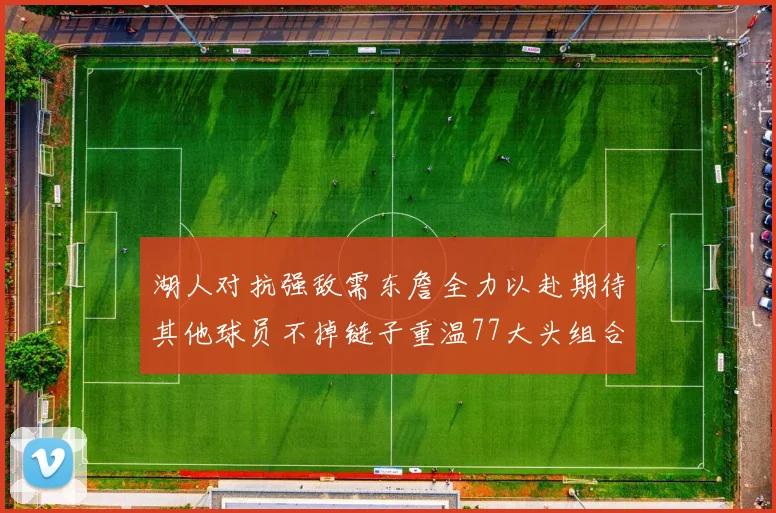 湖人对抗强敌需东詹全力以赴期待其他球员不掉链子重温77大头组合辉煌