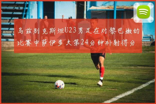 乌兹别克斯坦U23男足在对黎巴嫩的比赛中萨伊多夫第24分钟补射得分领先1-0