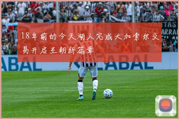 18年前的今天湖人完成大加索尔交易开启王朝新篇章