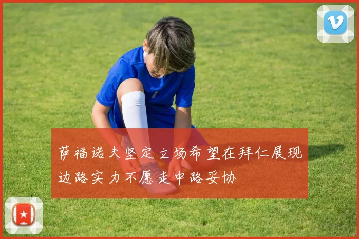萨福诺夫坚定立场希望在拜仁展现边路实力不愿走中路妥协