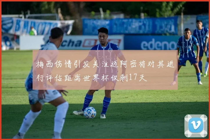 梅西伤情引发关注迈阿密将对其进行评估距离世界杯仅剩17天