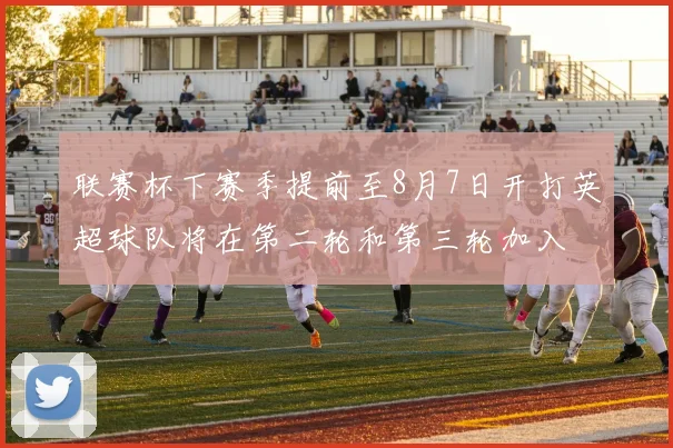 联赛杯下赛季提前至8月7日开打英超球队将在第二轮和第三轮加入