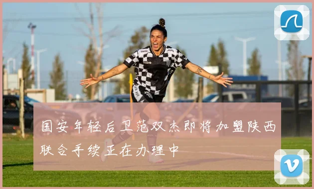 国安年轻后卫范双杰即将加盟陕西联合手续正在办理中