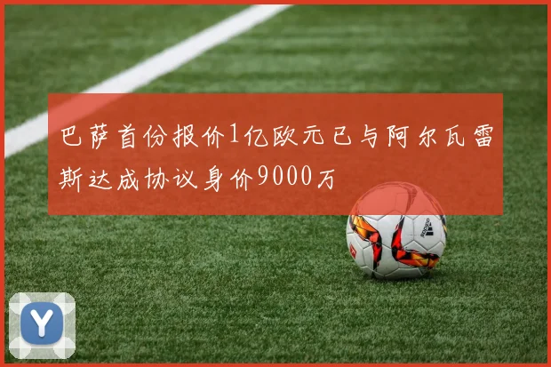 巴萨首份报价1亿欧元已与阿尔瓦雷斯达成协议身价9000万