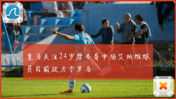 皇马关注24岁摩洛哥中场艾纳维球员目前效力于罗马