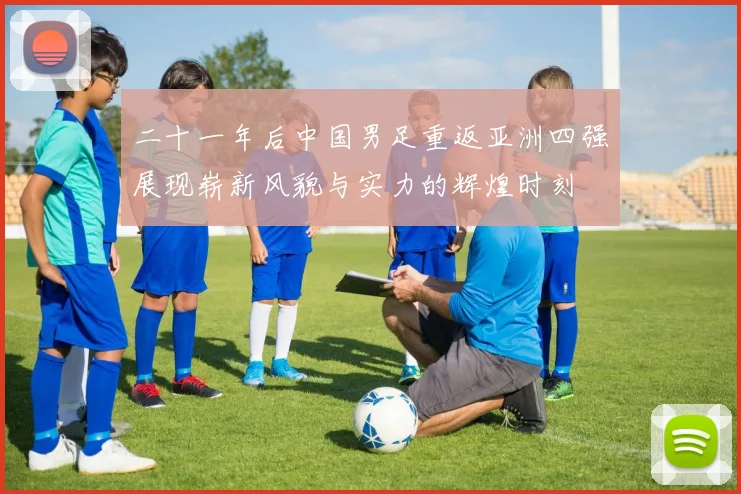 二十一年后中国男足重返亚洲四强展现崭新风貌与实力的辉煌时刻