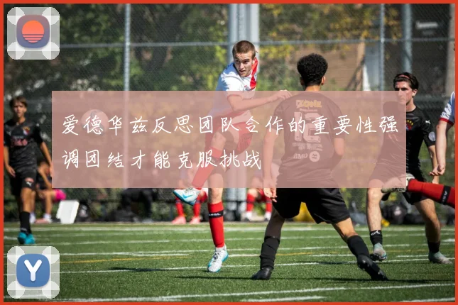 爱德华兹反思团队合作的重要性强调团结才能克服挑战