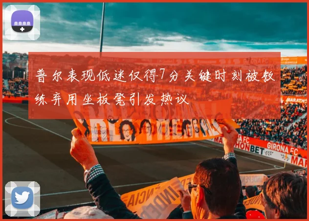 普尔表现低迷仅得7分关键时刻被教练弃用坐板凳引发热议