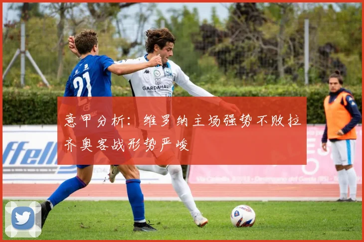 意甲分析：维罗纳主场强势不败拉齐奥客战形势严峻
