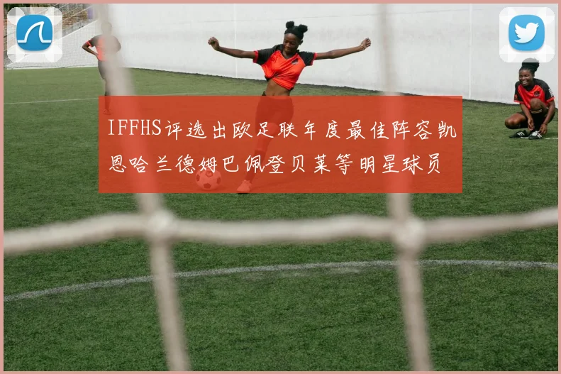 IFFHS评选出欧足联年度最佳阵容凯恩哈兰德姆巴佩登贝莱等明星球员入选