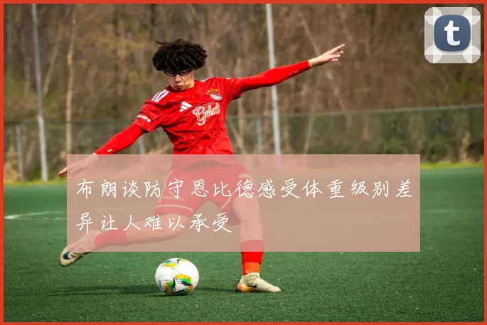布朗谈防守恩比德感受体重级别差异让人难以承受