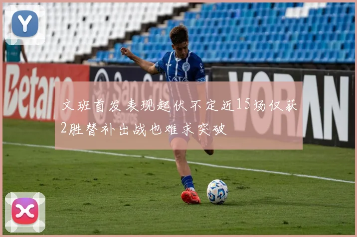 文班首发表现起伏不定近15场仅获2胜替补出战也难求突破