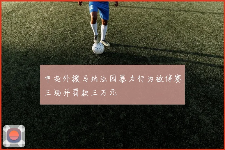 申花外援马纳法因暴力行为被停赛三场并罚款三万元