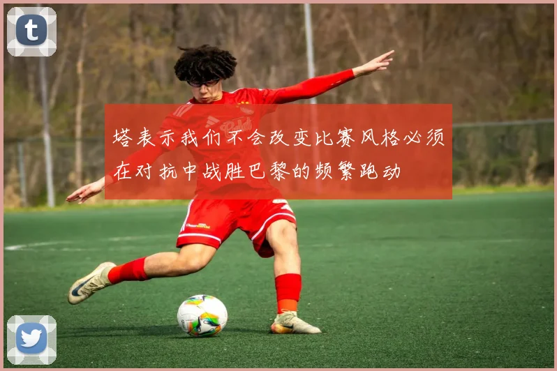 塔表示我们不会改变比赛风格必须在对抗中战胜巴黎的频繁跑动