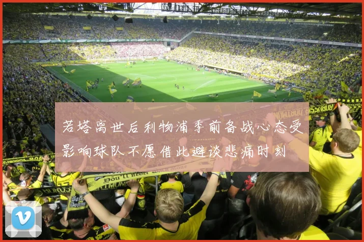 若塔离世后利物浦季前备战心态受影响球队不愿借此避谈悲痛时刻