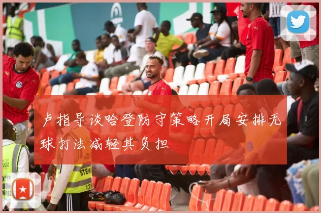 卢指导谈哈登防守策略开局安排无球打法减轻其负担