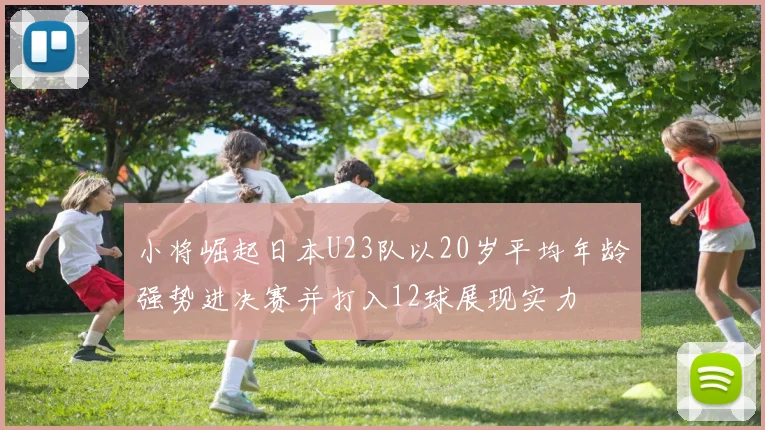 小将崛起日本U23队以20岁平均年龄强势进决赛并打入12球展现实力