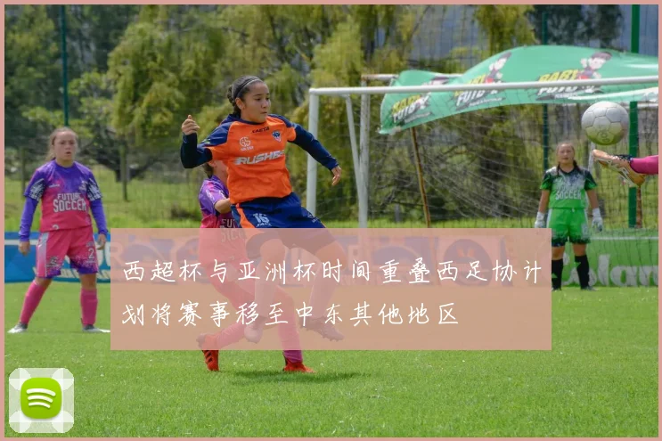 西超杯与亚洲杯时间重叠西足协计划将赛事移至中东其他地区